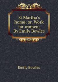 St Martha`s home; or, Work for women: By Emily Bowles