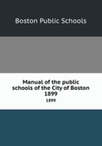 Manual of the public schools of the City of Boston. 1899