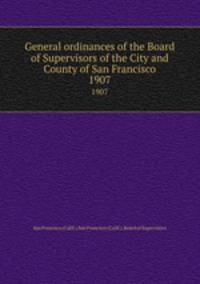 General ordinances of the Board of Supervisors of the City and County of San Francisco. 1907