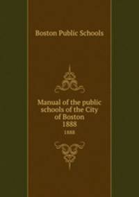 Manual of the public schools of the City of Boston. 1888