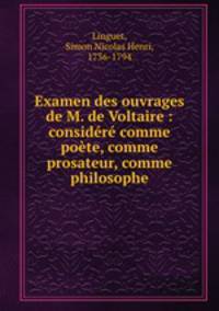 Examen des ouvrages de M. de Voltaire : considr comme pote, comme prosateur, comme philosophe