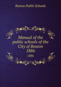 Manual of the public schools of the City of Boston. 1886