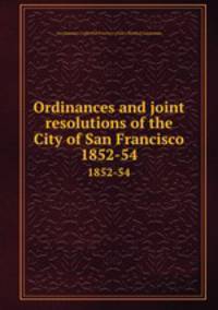 Ordinances and joint resolutions of the City of San Francisco. 1852-54