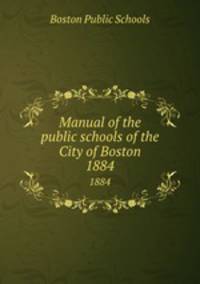 Manual of the public schools of the City of Boston. 1884