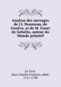 Analyse des ouvrages de J.J. Rousseau, de Genve, et de M. Court de Gehelin, auteur du Monde primitif