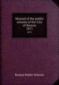 Manual of the public schools of the City of Boston. 1871