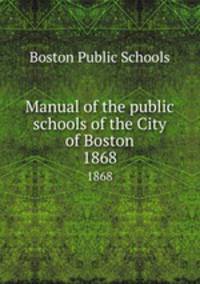 Manual of the public schools of the City of Boston. 1868