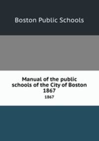 Manual of the public schools of the City of Boston. 1867