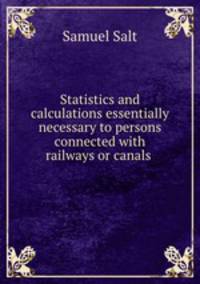 Statistics and calculations essentially necessary to persons connected with railways or canals .
