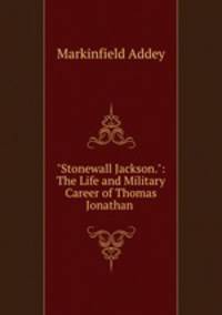 "Stonewall Jackson.": The Life and Military Career of Thomas Jonathan .