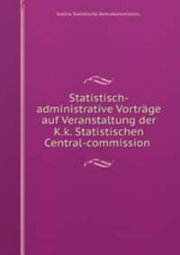 Statistisch-administrative Vortrge auf Veranstaltung der K.k. Statistischen Central-commission .