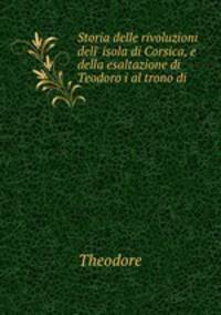 Storia delle rivoluzioni dell` isola di Corsica, e della esaltazione di Teodoro i al trono di .