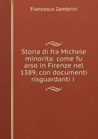 Storia di fra Michele minorita: come fu arso in Firenze nel 1389, con documenti risguardanti i .