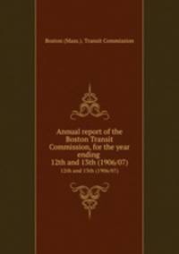 Annual report of the Boston Transit Commission, for the year ending . 12th and 13th (1906/07)