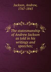 The statesmanship of Andrew Jackson as told in his writings and speeches;