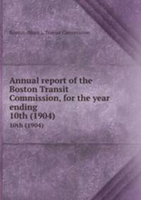 Annual report of the Boston Transit Commission, for the year ending . 10th (1904)