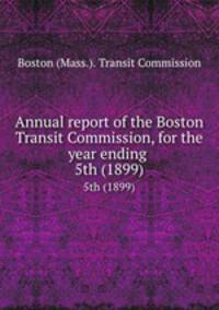 Annual report of the Boston Transit Commission, for the year ending . 5th (1899)