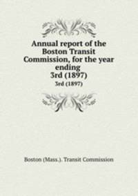 Annual report of the Boston Transit Commission, for the year ending . 3rd (1897)