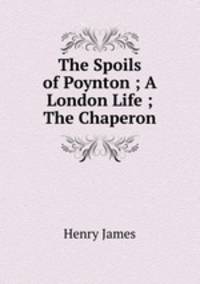 The Spoils of Poynton ; A London Life ; The Chaperon