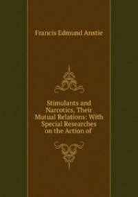 Stimulants and Narcotics, Their Mutual Relations: With Special Researches on the Action of .