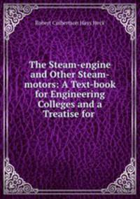 The Steam-engine and Other Steam-motors: A Text-book for Engineering Colleges and a Treatise for .