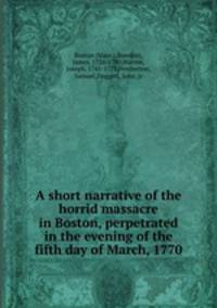A short narrative of the horrid massacre in Boston, perpetrated in the evening of the fifth day of March, 1770
