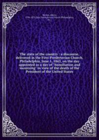 The state of the country : a discourse, delivered in the First Presbyterian Church, Philadelphia, June 1, 1865, on the day appointed as a day of "humiliation and mourning" in view of the death of the President of the United States