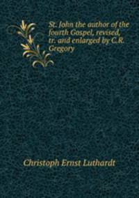 St. John the author of the fourth Gospel, revised, tr. and enlarged by C.R. Gregory