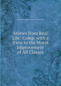 Stories from Real Life: Comp. with a View to the Moral Improvement of All Classes