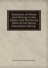 Statistics of Mines and Mining in the States and Territories West of the Rocky Mountains: Being .