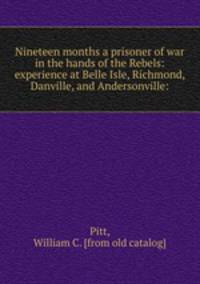 Nineteen months a prisoner of war in the hands of the Rebels: experience at Belle Isle, Richmond, Danville, and Andersonville:
