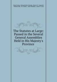 The Statutes at Large: Passed in the Several General Assemblies Held in His Majesty`s Province .