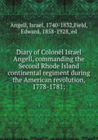 Diary of Colonel Israel Angell, commanding the Second Rhode Island continental regiment during the American revolution, 1778-1781;