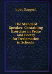 The Standard Speaker: Containing Exercises in Prose and Poetry for Declamation in Schools .