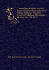 .General report of the national memorial celebration and peace jubilee (National memorial reunion) Vicksburg, Mississippi, October 16 to 19, 1917