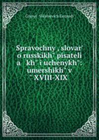 Spravochny, slovar o russkikh pisateli a kh i uchenykh: umershikh v XVIII-XIX .