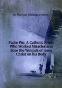 Padre Pio: A Catholic Priest Who Worked Miracles and Bore the Wounds of Jesus Christ on his Body