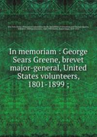 In memoriam : George Sears Greene, brevet major-general, United States volunteers, 1801-1899 ;