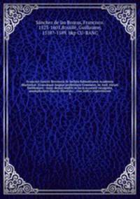 Francisci Sanctii Brocensis In inclyta Salmaticensi Academia Rhetoric, Graecque lingu professoris Comment. in And. Alciati Emblemata : nunc denu multis in locis accurat recognita, & quamplurimis figuris illustrata ; cum indice copiosissimo. 3