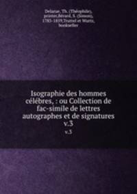 Isographie des hommes clbres, : ou Collection de fac-simile de lettres autographes et de signatures. v.3