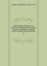 Bibliothque franoise, ou, Histoire de la littrature franoise : des livres publis en franois, depuis l`origine de l`imprimerie. 6