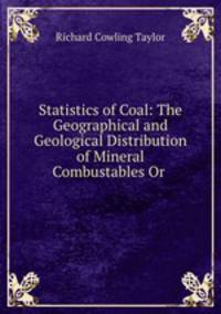 Statistics of Coal: The Geographical and Geological Distribution of Mineral Combustables Or .