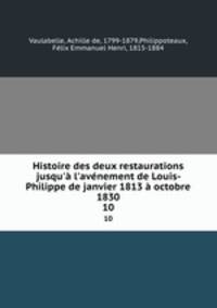 Histoire des deux restaurations jusqu` l`avnement de Louis-Philippe de janvier 1813 octobre 1830. 10