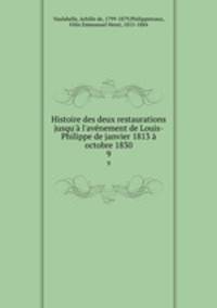 Histoire des deux restaurations jusqu` l`avnement de Louis-Philippe de janvier 1813 octobre 1830. 9