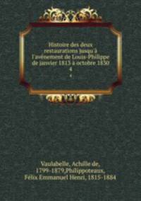 Histoire des deux restaurations jusqu` l`avnement de Louis-Philippe de janvier 1813 octobre 1830. 4
