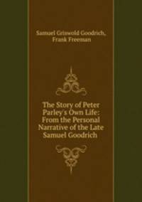 The Story of Peter Parley`s Own Life: From the Personal Narrative of the Late Samuel Goodrich .