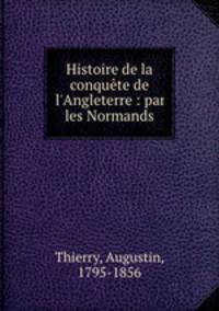 Histoire de la conqute de l`Angleterre : par les Normands