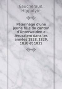 Plerinage d`une jeune fille du canton d`Unterwalden a Jrusalem dans les annes 1828, 1829, 1830 et 1831