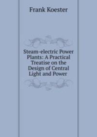 Steam-electric Power Plants: A Practical Treatise on the Design of Central Light and Power .