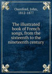 The illustrated book of French songs, from the sixteenth to the nineteenth century
